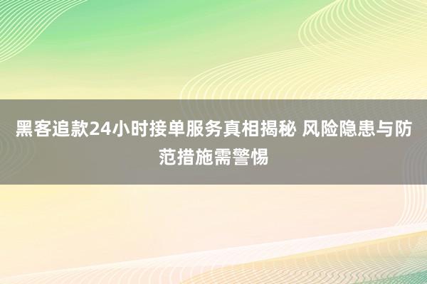 黑客追款24小时接单服务真相揭秘 风险隐患与防范措施需警惕