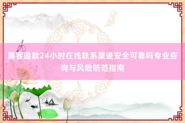 黑客追款24小时在线联系渠道安全可靠吗专业咨询与风险防范指南