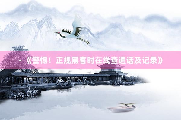 - 《警惕！正规黑客时在线查通话及记录》