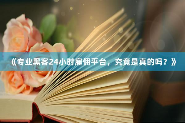 《专业黑客24小时雇佣平台，究竟是真的吗？》